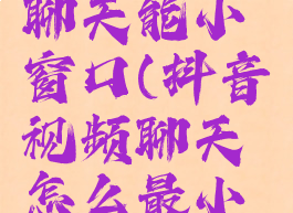 抖音视频聊天能小窗口(抖音视频聊天怎么最小化)