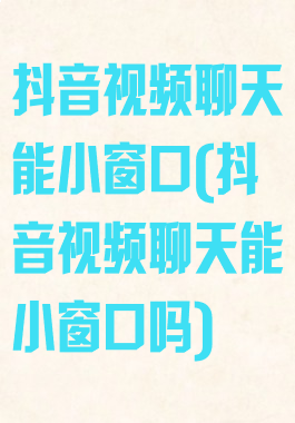 抖音视频聊天能小窗口(抖音视频聊天能小窗口吗)