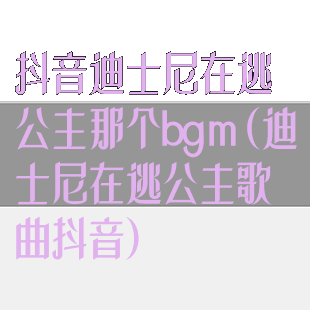 抖音迪士尼在逃公主那个bgm(迪士尼在逃公主歌曲抖音)