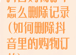 抖音购物订单怎么删除记录(如何删除抖音里的购物订单)