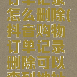 抖音购物订单记录怎么删除(抖音购物订单记录删除可以查到地址吗)