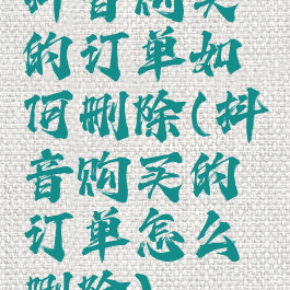 抖音购买的订单如何删除(抖音购买的订单怎么删除)