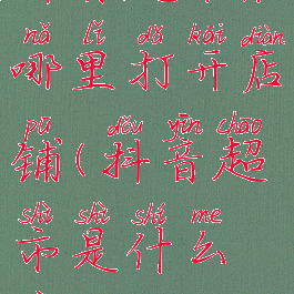 抖音超市在哪里打开店铺(抖音超市是什么意思?)