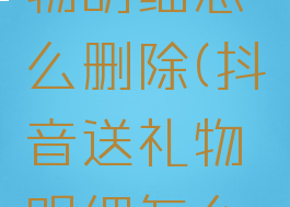 抖音送礼物明细怎么删除(抖音送礼物明细怎么删除掉)