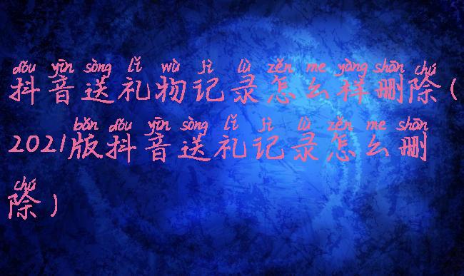 抖音送礼物记录怎么样删除(2021版抖音送礼记录怎么删除)