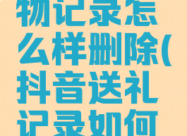 抖音送礼物记录怎么样删除(抖音送礼记录如何删除)