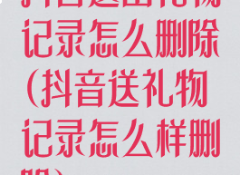 抖音送出礼物记录怎么删除(抖音送礼物记录怎么样删除)