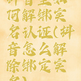 抖音里如何解绑实名认证(抖音怎么解除绑定实名)