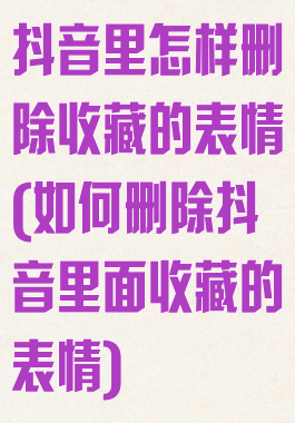 抖音里怎样删除收藏的表情(如何删除抖音里面收藏的表情)