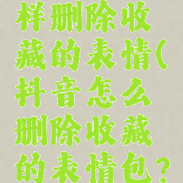 抖音里怎样删除收藏的表情(抖音怎么删除收藏的表情包?)