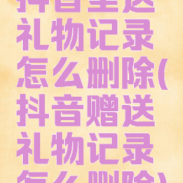 抖音里送礼物记录怎么删除(抖音赠送礼物记录怎么删除)