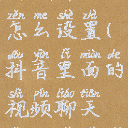 抖音里面的视频聊天怎么设置(抖音里面的视频聊天怎么设置时间长短)