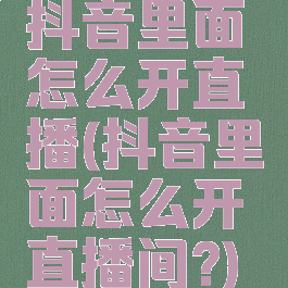 抖音里面怎么开直播(抖音里面怎么开直播间?)