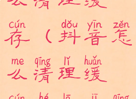 抖音里面怎么清理缓存(抖音怎么清理缓存和垃圾清理)