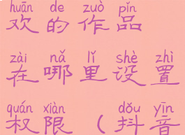 抖音隐藏喜欢的作品在哪里设置权限(抖音隐藏喜欢)