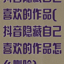 抖音隐藏自己喜欢的作品(抖音隐藏自己喜欢的作品怎么删除)