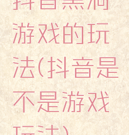 抖音黑洞游戏的玩法(抖音是不是游戏玩法)