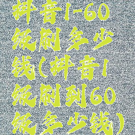 抖音1-60级刷多少钱(抖音1级刷到60级多少钱)