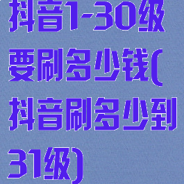 抖音1-30级要刷多少钱(抖音刷多少到31级)