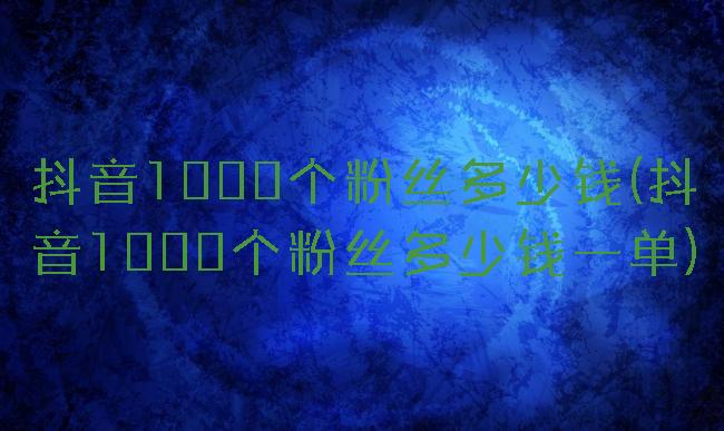 抖音1000个粉丝多少钱(抖音1000个粉丝多少钱一单)
