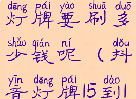 抖音1到16级灯牌要刷多少钱呢(抖音灯牌15到16级)