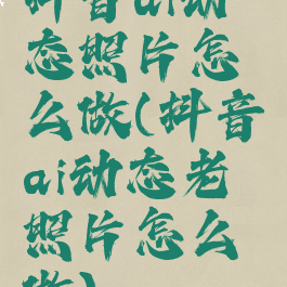 抖音ai动态照片怎么做(抖音ai动态老照片怎么做)