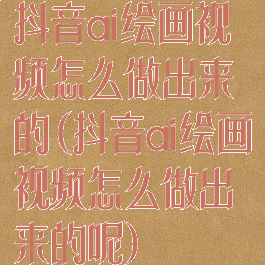 抖音ai绘画视频怎么做出来的(抖音ai绘画视频怎么做出来的呢)