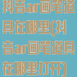 抖音ar画笔道具在哪里(抖音ar画笔道具在哪里打开)