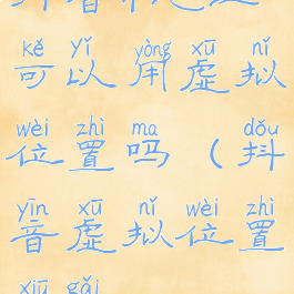 抖音ip地址可以用虚拟位置吗(抖音虚拟位置修改)