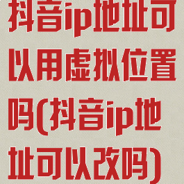 抖音ip地址可以用虚拟位置吗(抖音ip地址可以改吗)