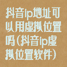 抖音ip地址可以用虚拟位置吗(抖音ip虚拟位置软件)