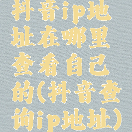 抖音ip地址在哪里查看自己的(抖音查询ip地址)