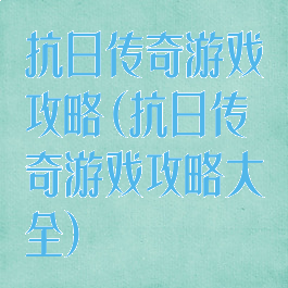 抗日传奇游戏攻略(抗日传奇游戏攻略大全)