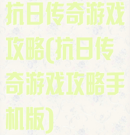 抗日传奇游戏攻略(抗日传奇游戏攻略手机版)