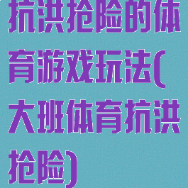 抗洪抢险的体育游戏玩法(大班体育抗洪抢险)