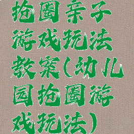 抢圈亲子游戏玩法教案(幼儿园抢圈游戏玩法)