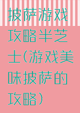 披萨游戏攻略半芝士(游戏美味披萨的攻略)
