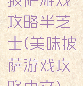 披萨游戏攻略半芝士(美味披萨游戏攻略中文)