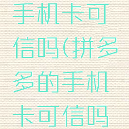 拼多多的手机卡可信吗(拼多多的手机卡可信吗安全吗)