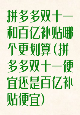 拼多多双十一和百亿补贴哪个更划算(拼多多双十一便宜还是百亿补贴便宜)