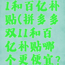 拼多多双11和百亿补贴(拼多多双11和百亿补贴哪个更便宜?)