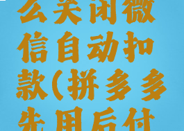 拼多多先用后付怎么关闭微信自动扣款(拼多多先用后付怎么取消自动扣款)