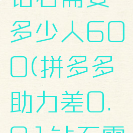 拼多多助力差0.01钻石需要多少人600(拼多多助力差0.01钻石需要多少人609)