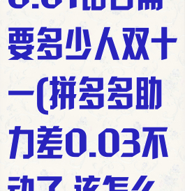 拼多多助力差0.01钻石需要多少人双十一(拼多多助力差0.03不动了,该怎么办)