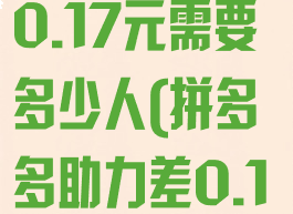 拼多多助力差0.17元需要多少人(拼多多助力差0.1是多少)