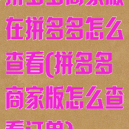 拼多多商家版在拼多多怎么查看(拼多多商家版怎么查看订单)