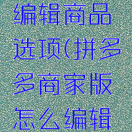 拼多多商家版怎么编辑商品选项(拼多多商家版怎么编辑商品选项设置)
