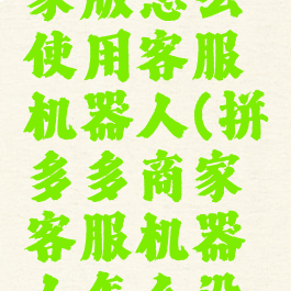 拼多多商家版怎么使用客服机器人(拼多多商家客服机器人怎么设置)