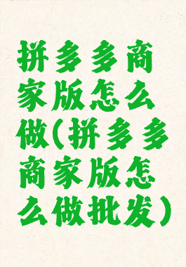 拼多多商家版怎么做(拼多多商家版怎么做批发)