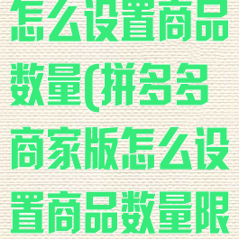 拼多多商家版怎么设置商品数量(拼多多商家版怎么设置商品数量限制)